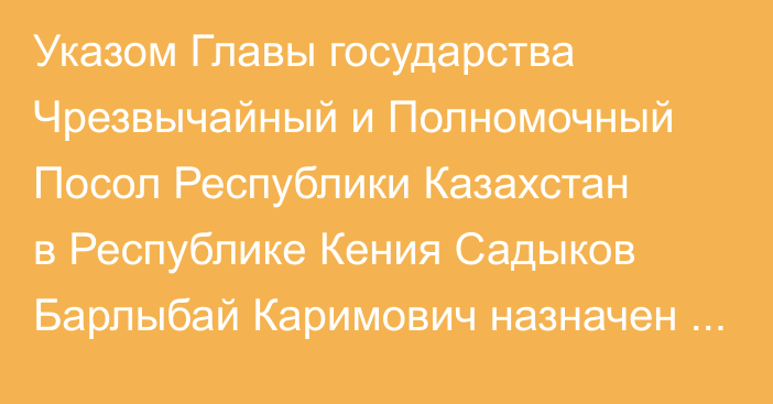 Указом Главы государства Чрезвычайный и Полномочный Посол Республики Казахстан в Республике Кения Садыков Барлыбай Каримович назначен Чрезвычайным и Полномочным Послом Республики Казахстан в Республике Руанда по совместительству