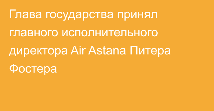 Глава государства принял главного исполнительного директора Air Astana Питера Фостера