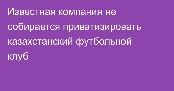 Известная компания не собирается приватизировать казахстанский футбольной клуб