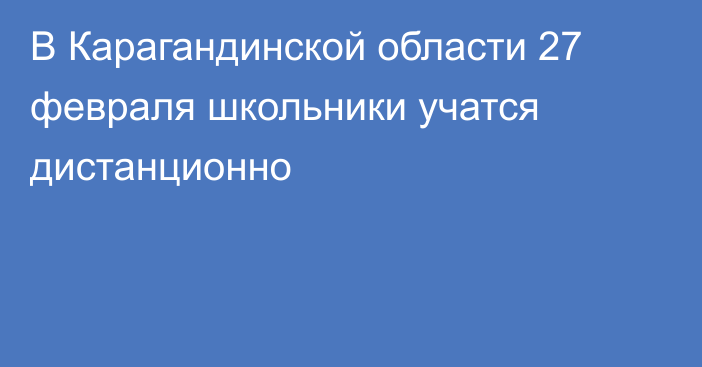 В Карагандинской области 27 февраля школьники учатся дистанционно