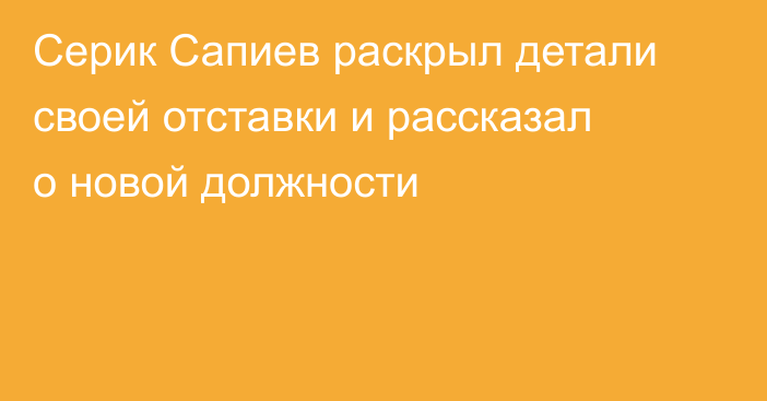 Серик Сапиев раскрыл детали своей отставки и рассказал о новой должности