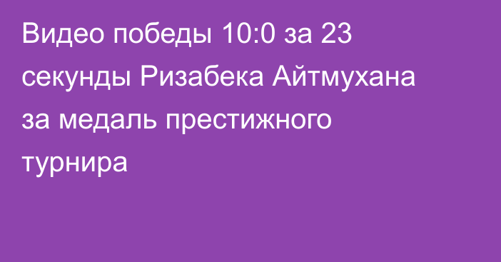 Видео победы 10:0 за 23 секунды Ризабека Айтмухана за медаль престижного турнира