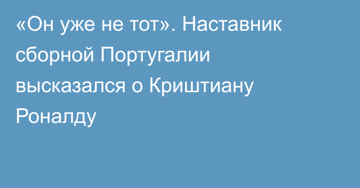 «Он уже не тот». Наставник сборной Португалии высказался о Криштиану Роналду