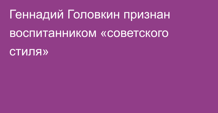 Геннадий Головкин признан воспитанником «советского стиля»