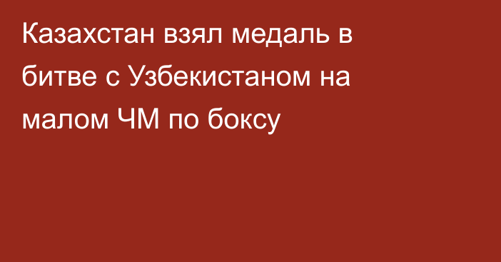 Казахстан взял медаль в битве с Узбекистаном на малом ЧМ по боксу