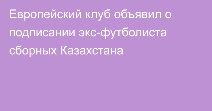 Европейский клуб объявил о подписании экс-футболиста сборных Казахстана