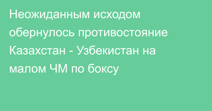 Неожиданным исходом обернулось противостояние Казахстан - Узбекистан на малом ЧМ по боксу