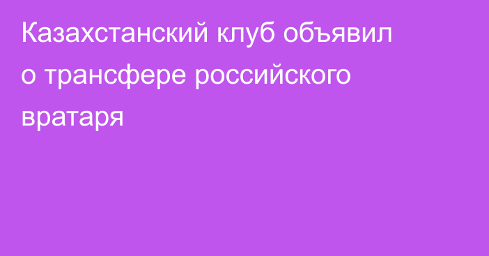 Казахстанский клуб объявил о трансфере российского вратаря