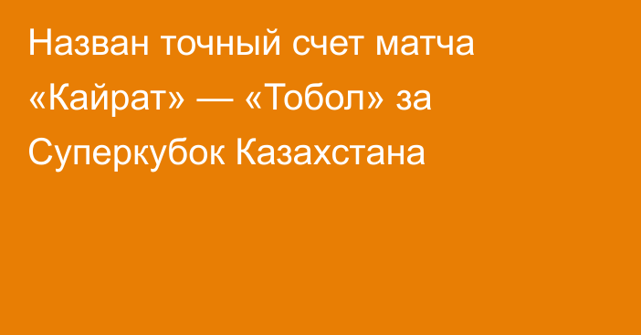 Назван точный счет матча «Кайрат» — «Тобол» за Суперкубок Казахстана