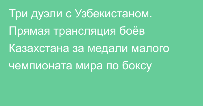 Три дуэли с Узбекистаном. Прямая трансляция боёв Казахстана за медали малого чемпионата мира по боксу