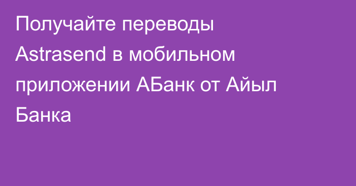 Получайте переводы Astrasend в мобильном приложении АБанк от Айыл Банка