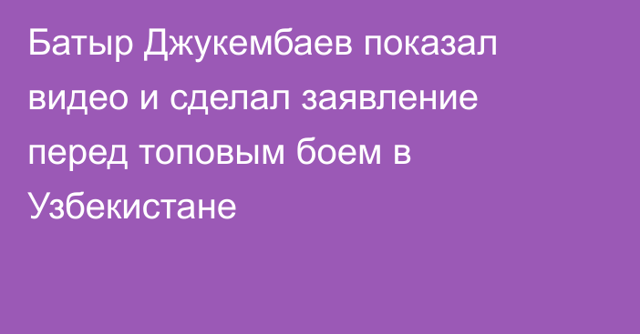 Батыр Джукембаев показал видео и сделал заявление перед топовым боем в Узбекистане