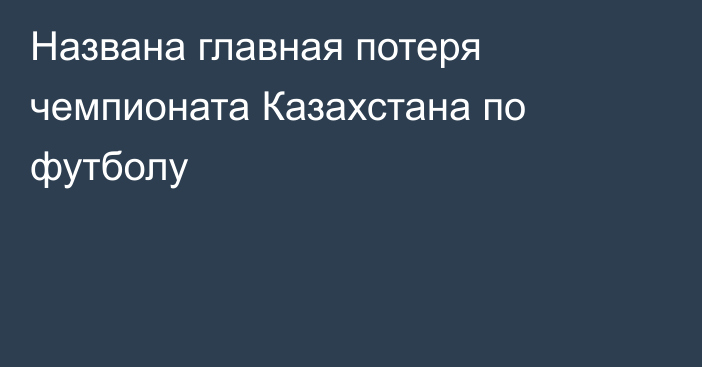 Названа главная потеря чемпионата Казахстана по футболу