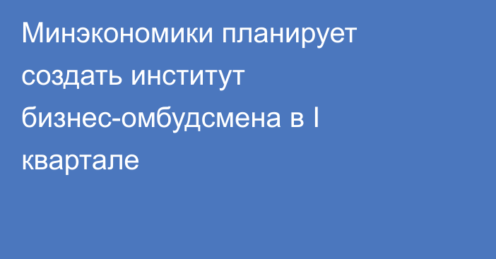 Минэкономики планирует создать институт бизнес-омбудсмена в I квартале