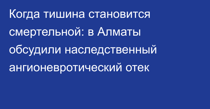 Когда тишина становится смертельной: в Алматы обсудили наследственный ангионевротический отек