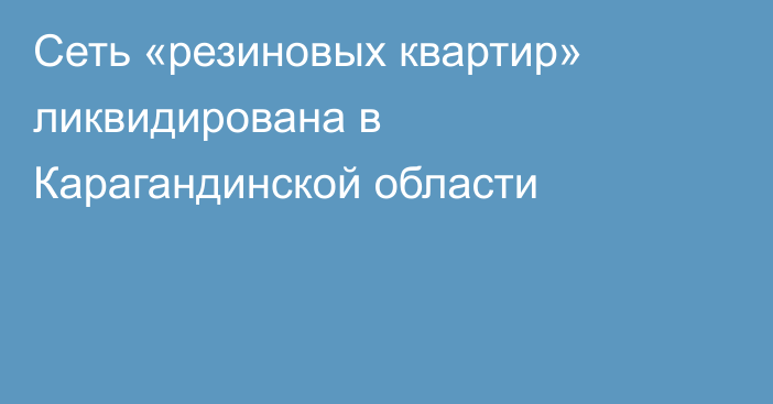 Сеть «резиновых квартир» ликвидирована в Карагандинской области
