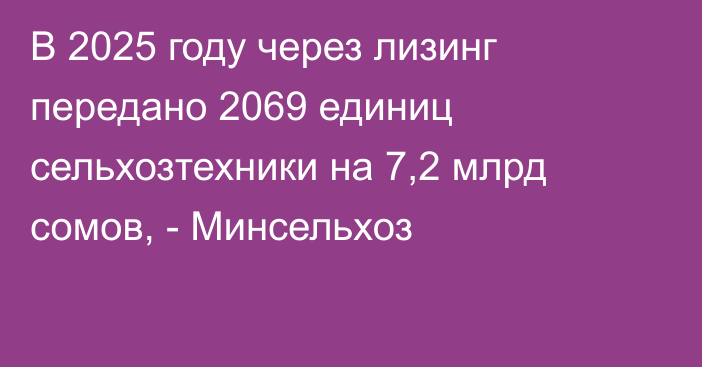 В 2025 году через лизинг передано 2069 единиц сельхозтехники на 7,2 млрд сомов, - Минсельхоз