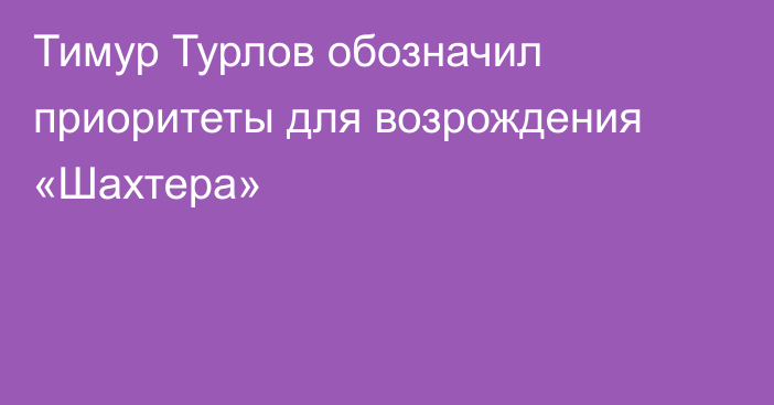 Тимур Турлов обозначил приоритеты для возрождения «Шахтера»