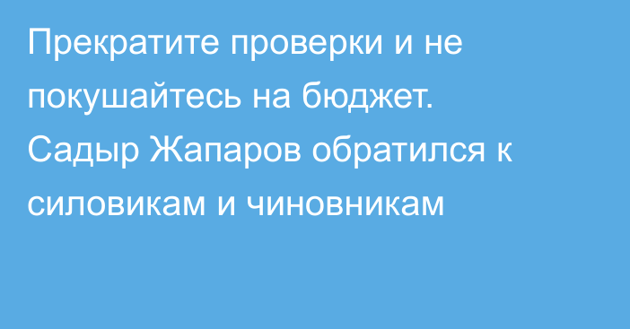 Прекратите проверки и не покушайтесь на бюджет. Садыр Жапаров обратился к силовикам и чиновникам