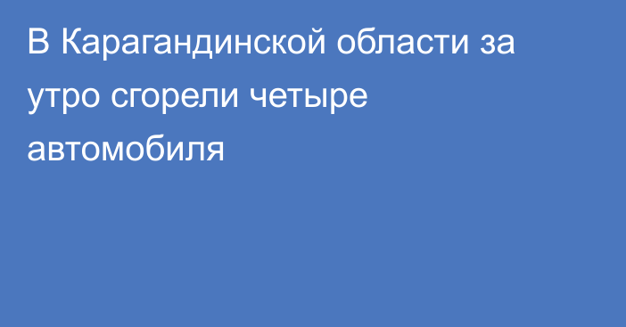 В Карагандинской области за утро сгорели четыре автомобиля