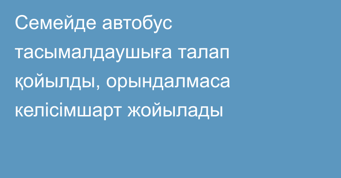 Семейде автобус тасымалдаушыға талап қойылды, орындалмаса келісімшарт жойылады