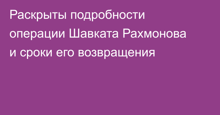 Раскрыты подробности операции Шавката Рахмонова и сроки его возвращения