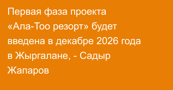 Первая фаза проекта «Ала-Тоо резорт» будет введена в декабре 2026 года в Жыргалане, - Садыр Жапаров