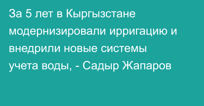 За 5 лет в Кыргызстане модернизировали ирригацию и внедрили новые системы учета воды, - Садыр Жапаров