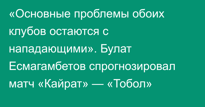 «Основные проблемы обоих клубов остаются с нападающими». Булат Есмагамбетов спрогнозировал матч «Кайрат» — «Тобол»