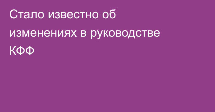 Стало известно об изменениях в руководстве КФФ