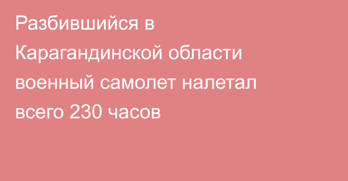 Разбившийся в Карагандинской области военный самолет налетал всего 230 часов