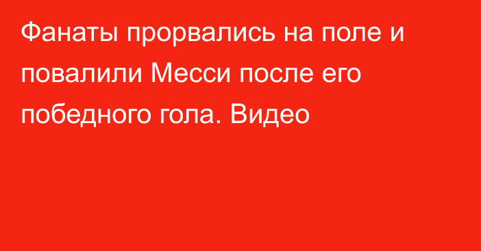 Фанаты прорвались на поле и повалили Месси после его победного гола. Видео