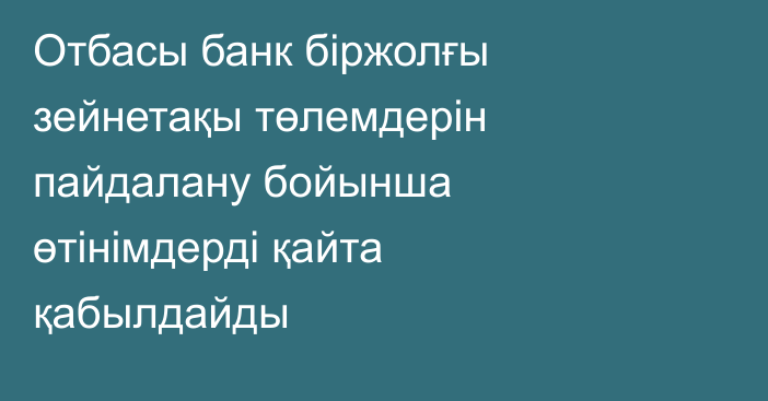 Отбасы банк біржолғы зейнетақы төлемдерін пайдалану бойынша өтінімдерді қайта қабылдайды