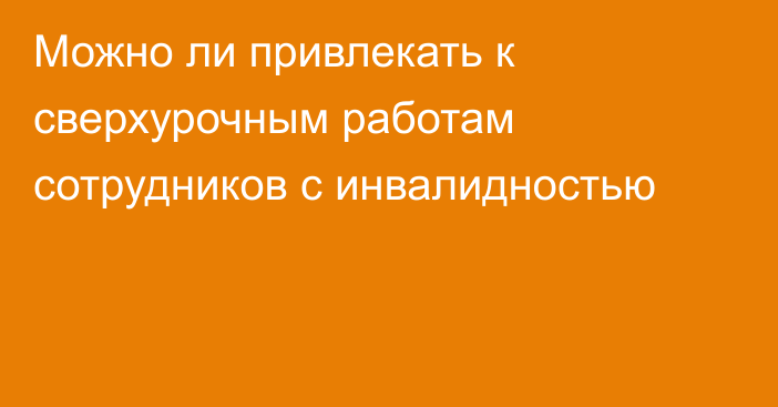Можно ли привлекать к сверхурочным работам сотрудников с инвалидностью