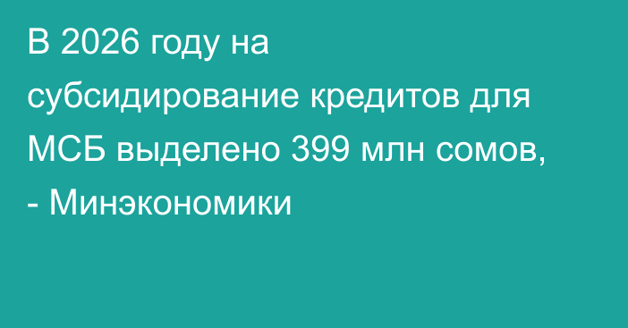 В 2026 году на субсидирование кредитов для МСБ выделено 399 млн сомов, - Минэкономики