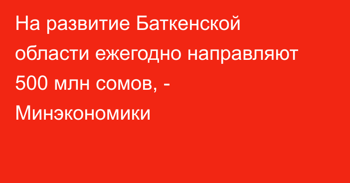 На развитие Баткенской области ежегодно направляют 500 млн сомов, - Минэкономики