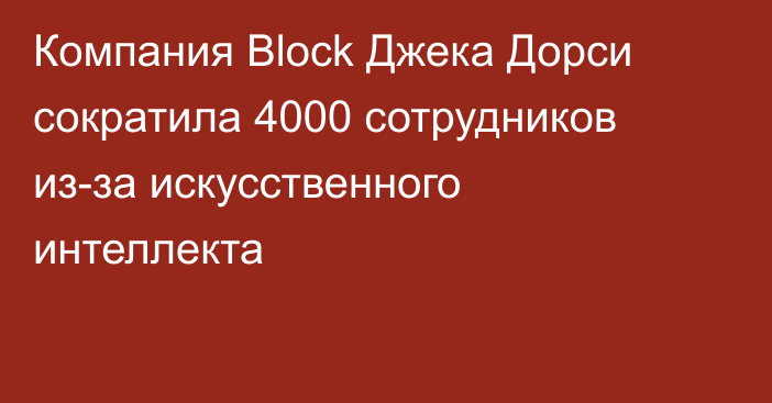 Компания Block Джека Дорси сократила 4000 сотрудников из-за искусственного интеллекта