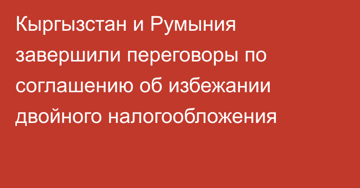Кыргызстан и Румыния завершили переговоры по соглашению об избежании двойного налогообложения