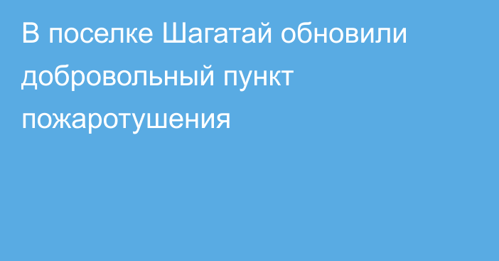 В поселке Шагатай обновили добровольный пункт пожаротушения