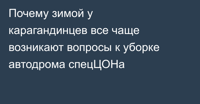 Почему зимой у карагандинцев все чаще возникают вопросы к уборке автодрома спецЦОНа