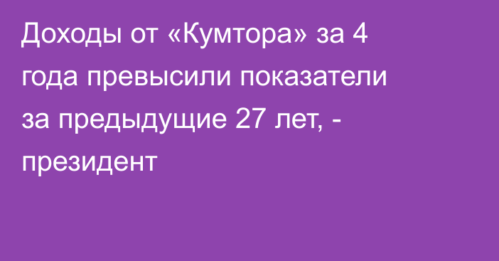 Доходы от «Кумтора» за 4 года превысили показатели за предыдущие 27 лет, - президент