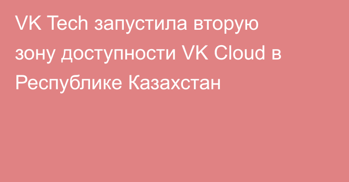 VK Tech запустила вторую зону доступности VK Cloud в Республике Казахстан