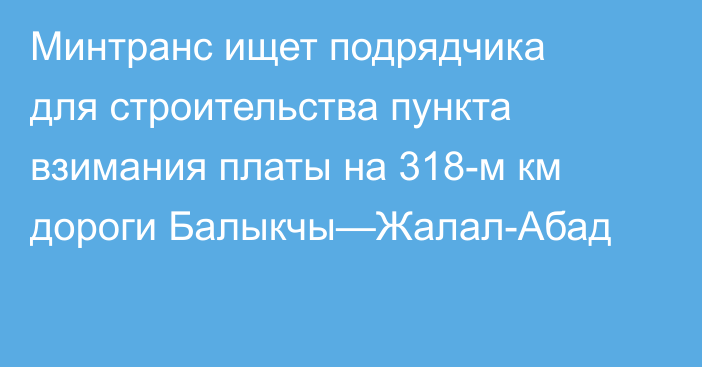 Минтранс ищет подрядчика для строительства пункта взимания платы на 318-м км дороги Балыкчы—Жалал-Абад