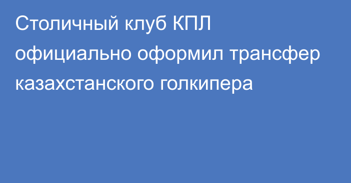 Столичный клуб КПЛ официально оформил трансфер казахстанского голкипера