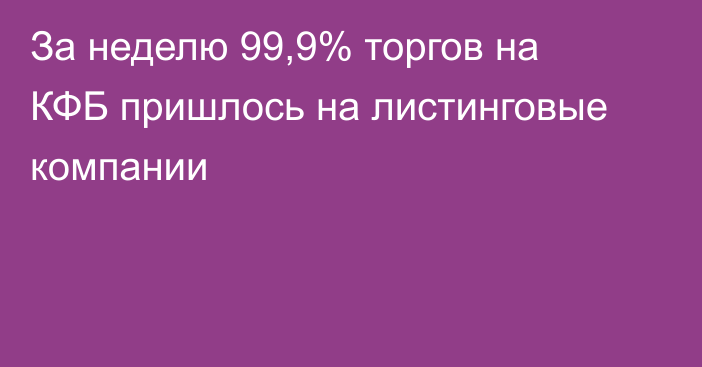 За неделю 99,9% торгов на КФБ пришлось на листинговые компании