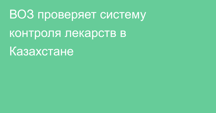 ВОЗ проверяет систему контроля лекарств в Казахстане