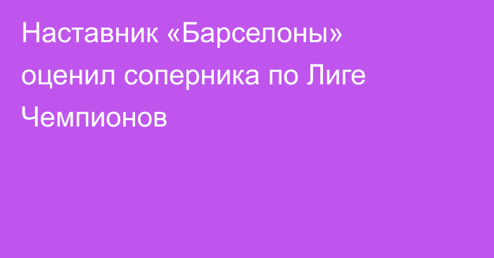 Наставник «Барселоны» оценил соперника по Лиге Чемпионов