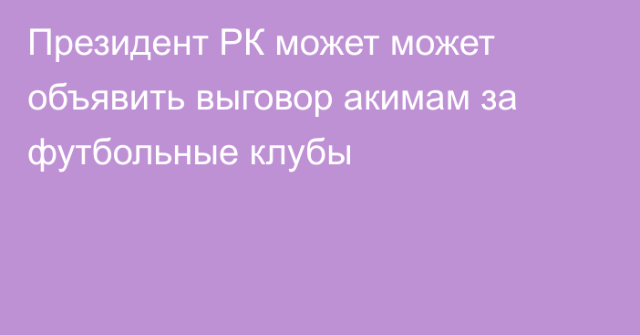 Президент РК может может объявить выговор акимам за футбольные клубы