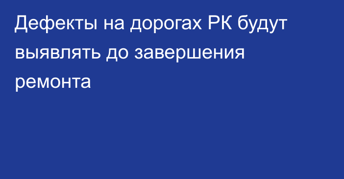 Дефекты на дорогах РК будут выявлять до завершения ремонта