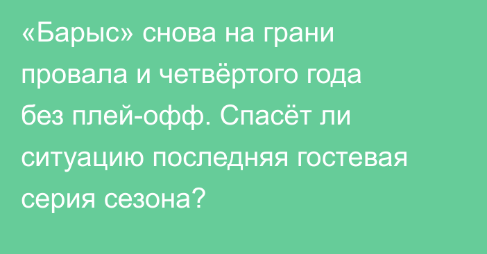 «Барыс» снова на грани провала и четвёртого года без плей-офф. Спасёт ли ситуацию последняя гостевая серия сезона?